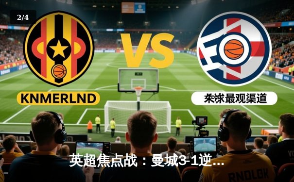 英超焦点战：曼城3-1逆转曼联，哈兰德双响领跑射手榜 - 2