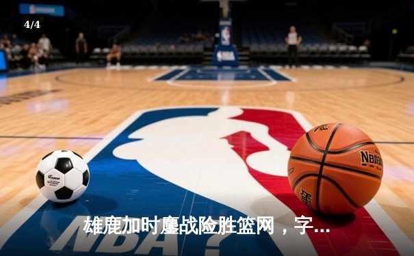 雄鹿加时鏖战险胜篮网，字母哥36+12率队守住主场 - 4