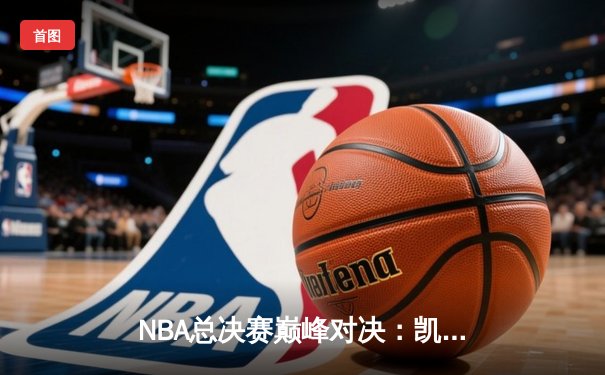 NBA总决赛巅峰对决：凯尔特人险胜勇士夺第18冠，塔图姆加冕FMVP