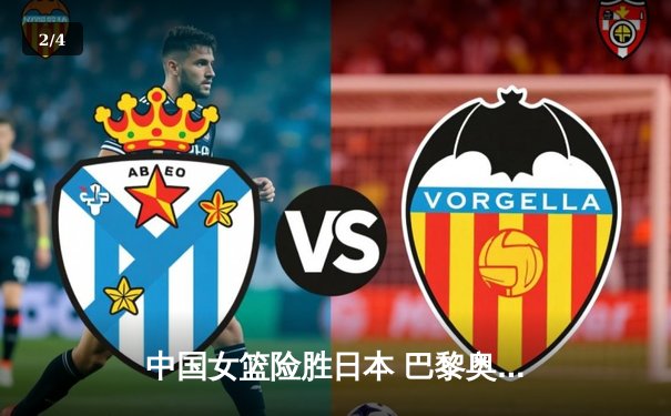 中国女篮险胜日本 巴黎奥运前的关键热身赛展现顽强 - 2