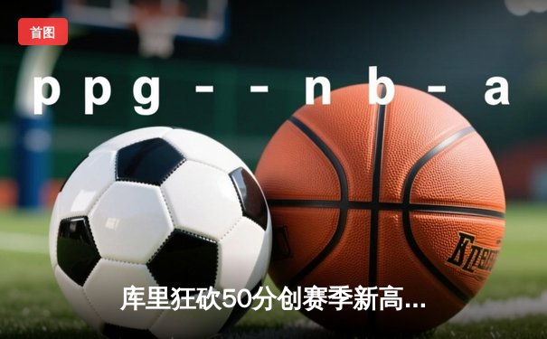 库里狂砍50分创赛季新高，勇士加时险胜国王延续连胜