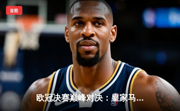 欧冠决赛巅峰对决：皇家马德里2-1力克多特蒙德，斩获队史第15座大耳朵杯