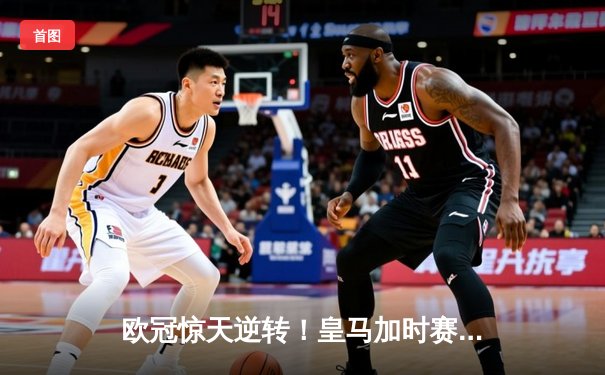欧冠惊天逆转！皇马加时赛3-2绝杀拜仁，维尼修斯双响贝林厄姆制胜