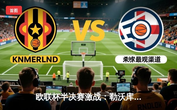 欧联杯半决赛激战：勒沃库森补时绝平罗马，赛季不败纪录延续至48场