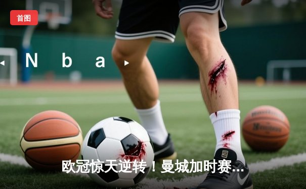 欧冠惊天逆转！曼城加时赛3-2淘汰拜仁，哈兰德双响创纪录