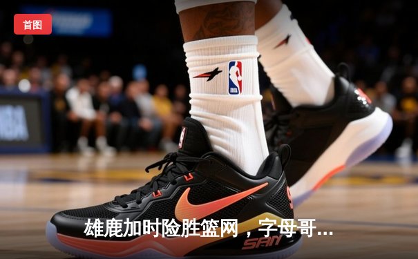 雄鹿加时险胜篮网，字母哥44分创赛季新高